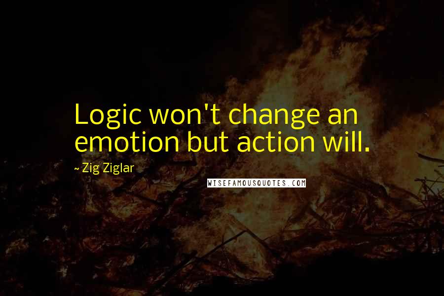 Zig Ziglar Quotes: Logic won't change an emotion but action will.