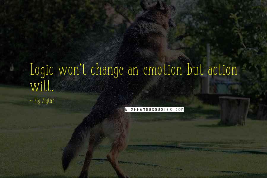 Zig Ziglar Quotes: Logic won't change an emotion but action will.