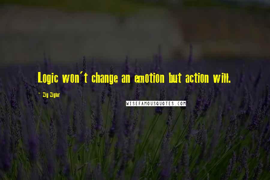 Zig Ziglar Quotes: Logic won't change an emotion but action will.