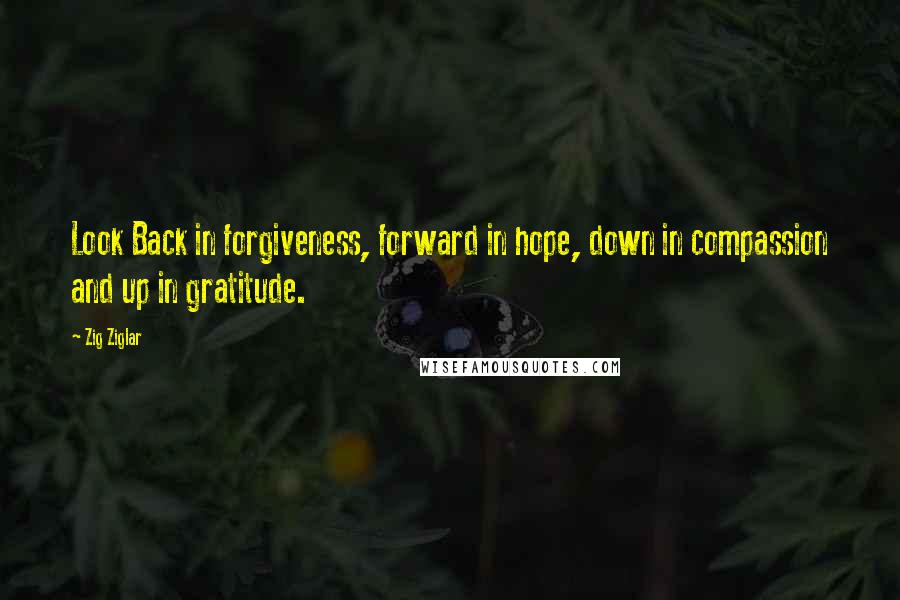 Zig Ziglar Quotes: Look Back in forgiveness, forward in hope, down in compassion and up in gratitude.