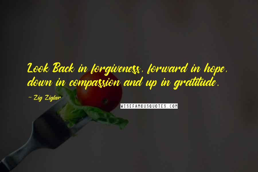 Zig Ziglar Quotes: Look Back in forgiveness, forward in hope, down in compassion and up in gratitude.