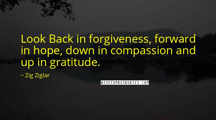 Zig Ziglar Quotes: Look Back in forgiveness, forward in hope, down in compassion and up in gratitude.