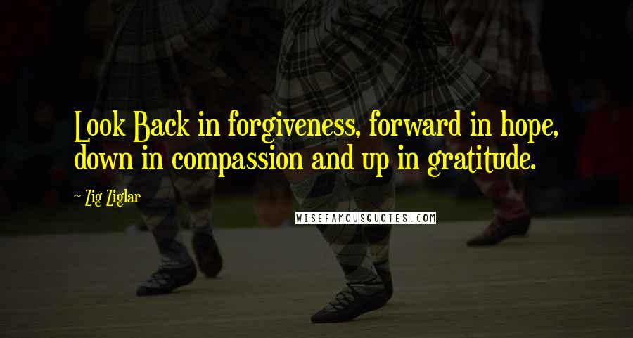 Zig Ziglar Quotes: Look Back in forgiveness, forward in hope, down in compassion and up in gratitude.