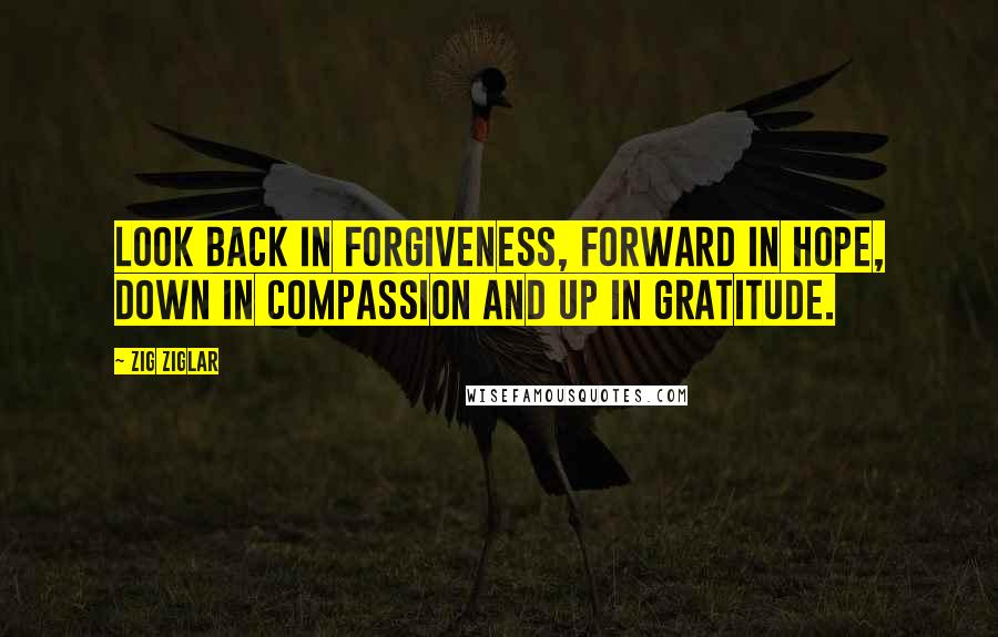 Zig Ziglar Quotes: Look Back in forgiveness, forward in hope, down in compassion and up in gratitude.