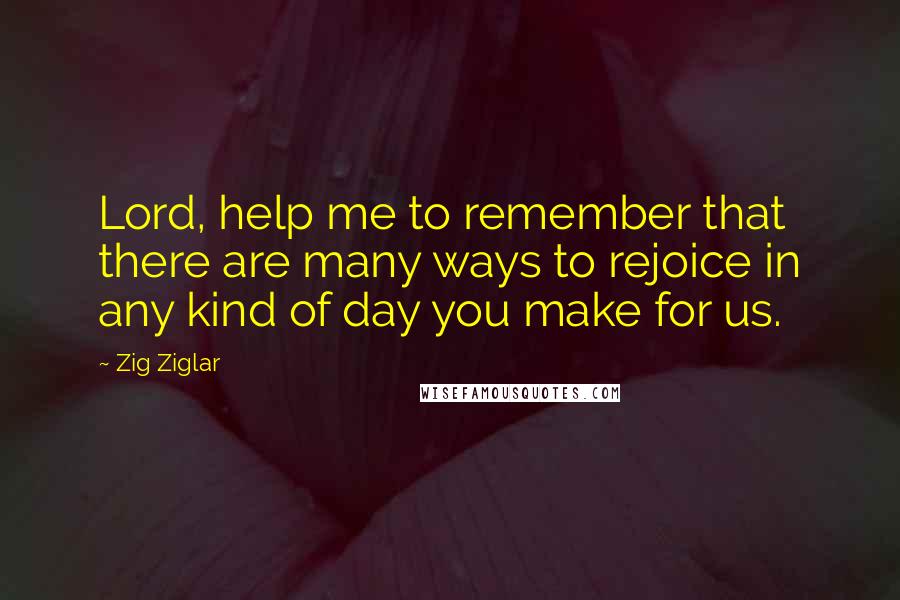 Zig Ziglar Quotes: Lord, help me to remember that there are many ways to rejoice in any kind of day you make for us.