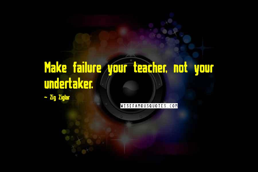 Zig Ziglar Quotes: Make failure your teacher, not your undertaker.