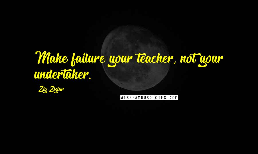 Zig Ziglar Quotes: Make failure your teacher, not your undertaker.