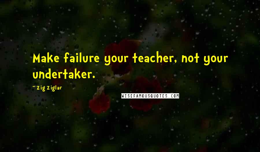 Zig Ziglar Quotes: Make failure your teacher, not your undertaker.