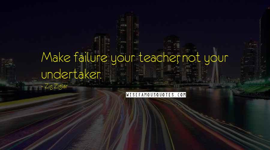 Zig Ziglar Quotes: Make failure your teacher, not your undertaker.