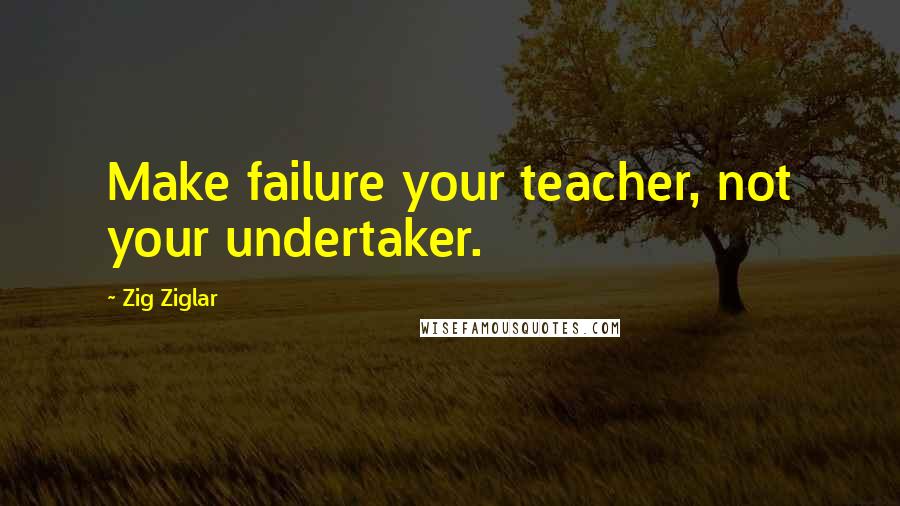 Zig Ziglar Quotes: Make failure your teacher, not your undertaker.