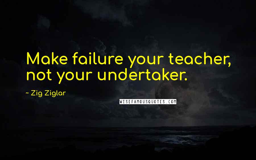 Zig Ziglar Quotes: Make failure your teacher, not your undertaker.