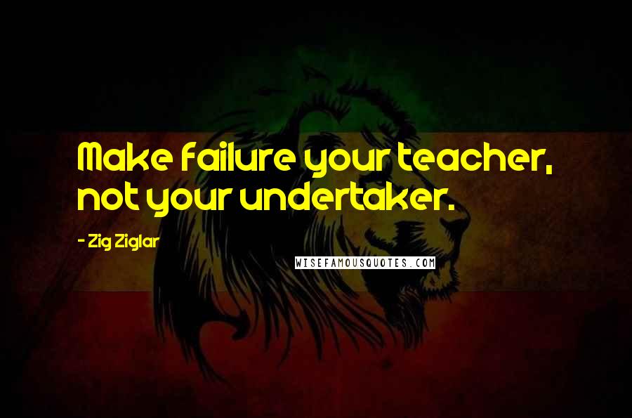 Zig Ziglar Quotes: Make failure your teacher, not your undertaker.