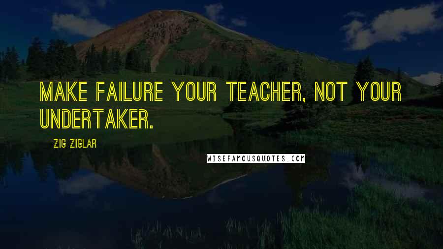 Zig Ziglar Quotes: Make failure your teacher, not your undertaker.