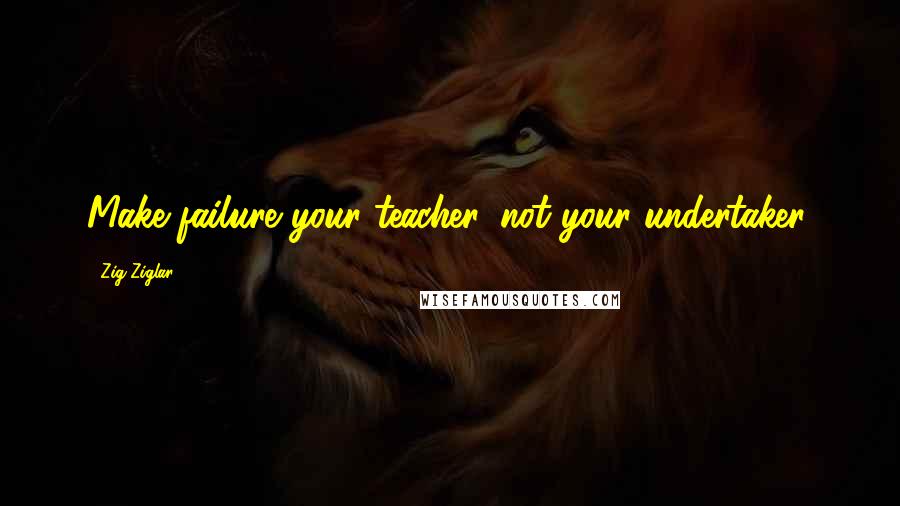 Zig Ziglar Quotes: Make failure your teacher, not your undertaker.