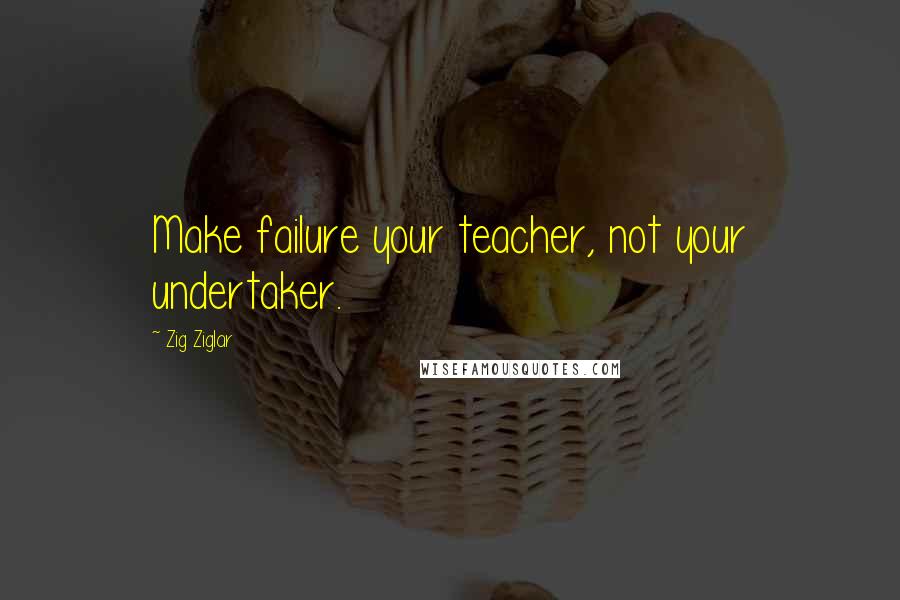 Zig Ziglar Quotes: Make failure your teacher, not your undertaker.