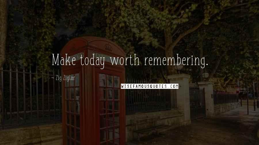 Zig Ziglar Quotes: Make today worth remembering.