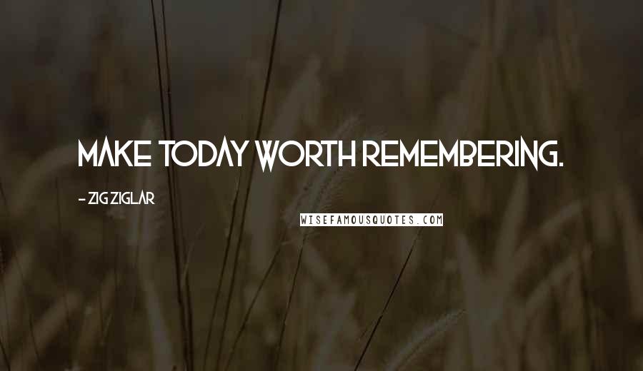 Zig Ziglar Quotes: Make today worth remembering.
