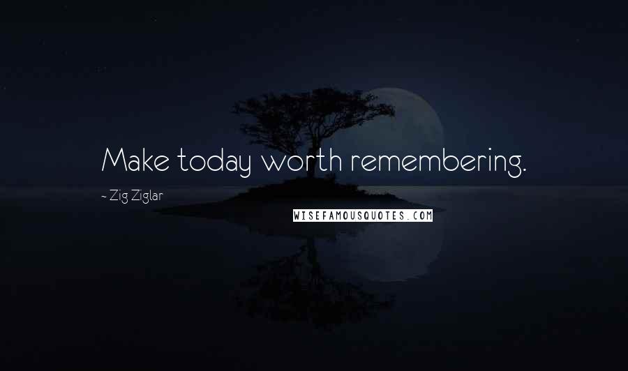 Zig Ziglar Quotes: Make today worth remembering.