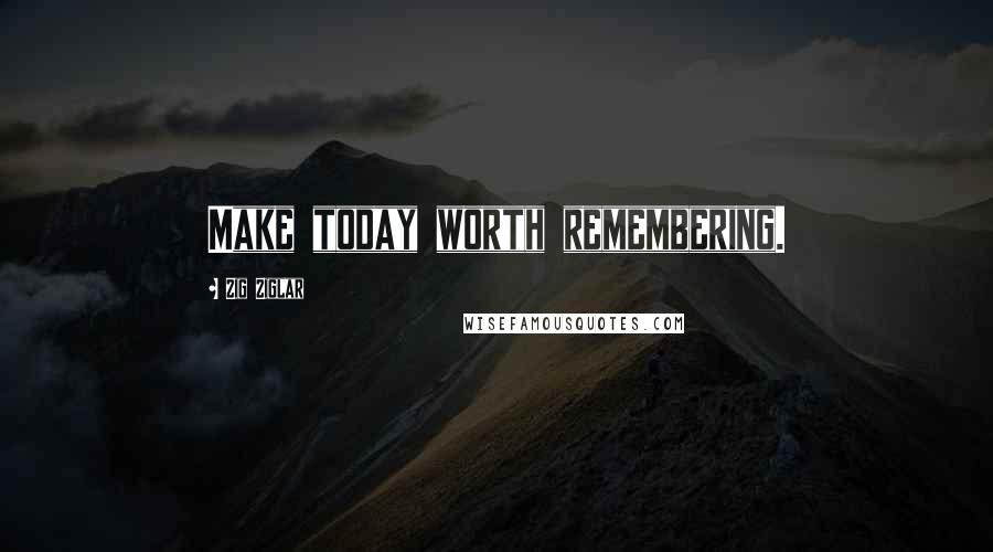 Zig Ziglar Quotes: Make today worth remembering.