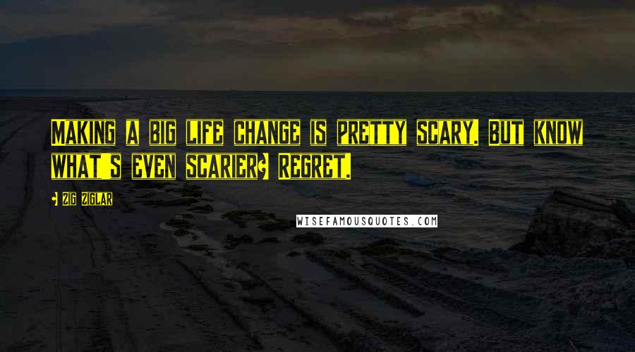 Zig Ziglar Quotes: Making a big life change is pretty scary. But know what's even scarier? Regret.