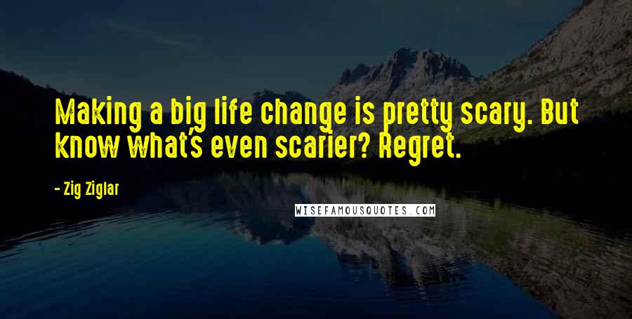 Zig Ziglar Quotes: Making a big life change is pretty scary. But know what's even scarier? Regret.