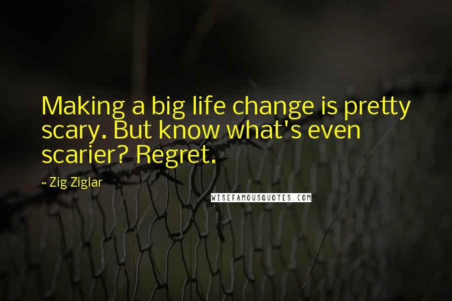 Zig Ziglar Quotes: Making a big life change is pretty scary. But know what's even scarier? Regret.