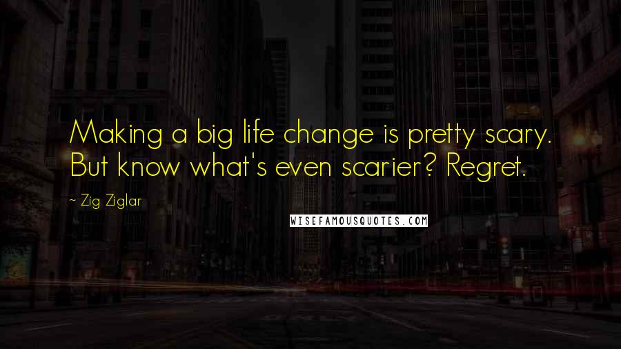 Zig Ziglar Quotes: Making a big life change is pretty scary. But know what's even scarier? Regret.