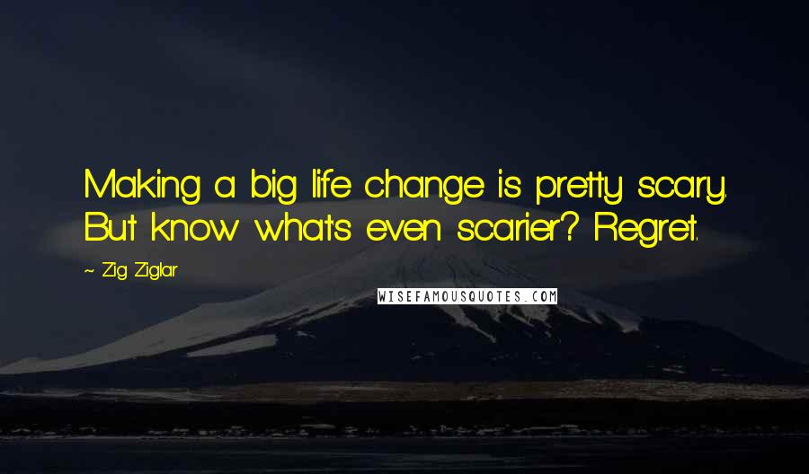 Zig Ziglar Quotes: Making a big life change is pretty scary. But know what's even scarier? Regret.