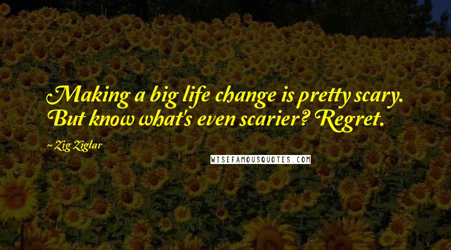 Zig Ziglar Quotes: Making a big life change is pretty scary. But know what's even scarier? Regret.