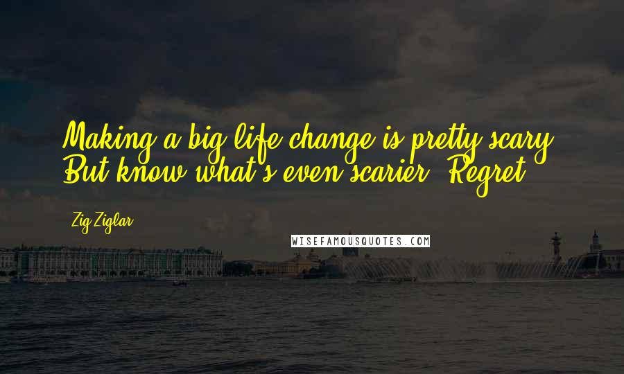 Zig Ziglar Quotes: Making a big life change is pretty scary. But know what's even scarier? Regret.