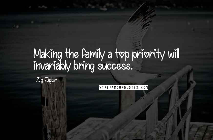 Zig Ziglar Quotes: Making the family a top priority will invariably bring success.