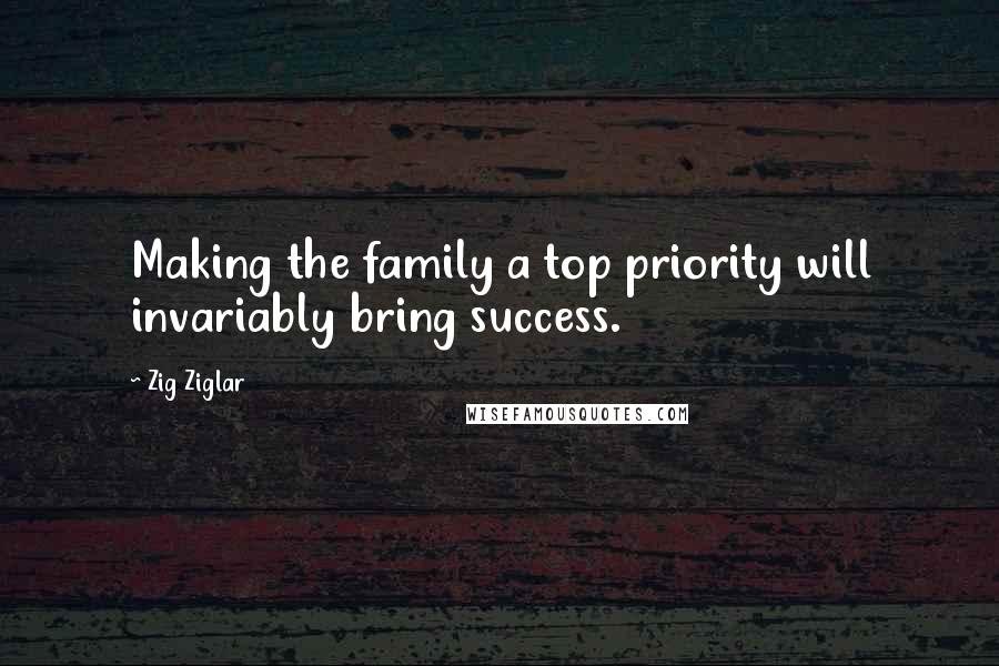 Zig Ziglar Quotes: Making the family a top priority will invariably bring success.