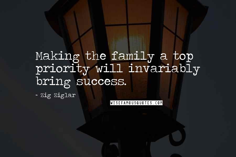 Zig Ziglar Quotes: Making the family a top priority will invariably bring success.