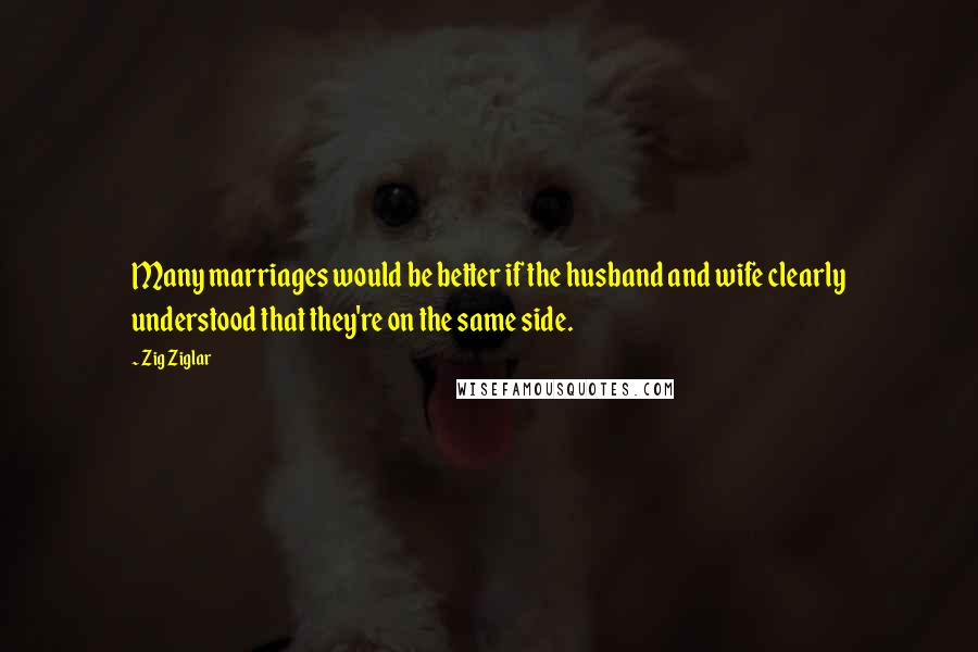 Zig Ziglar Quotes: Many marriages would be better if the husband and wife clearly understood that they're on the same side.