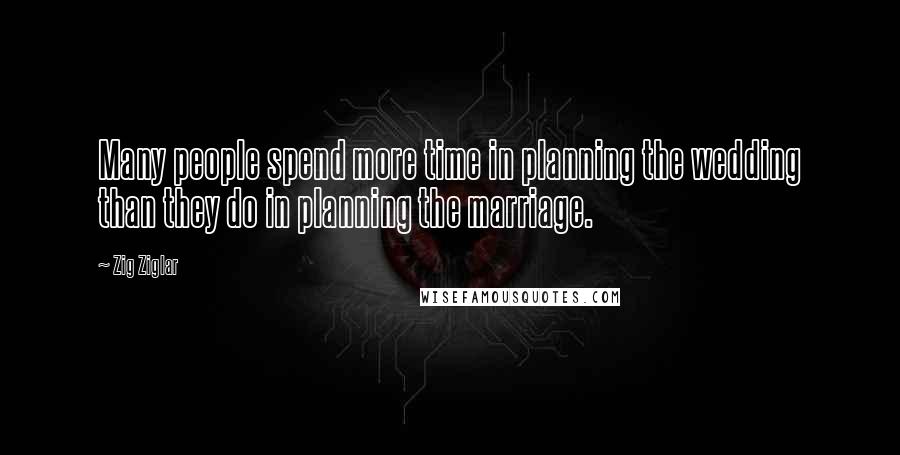 Zig Ziglar Quotes: Many people spend more time in planning the wedding than they do in planning the marriage.