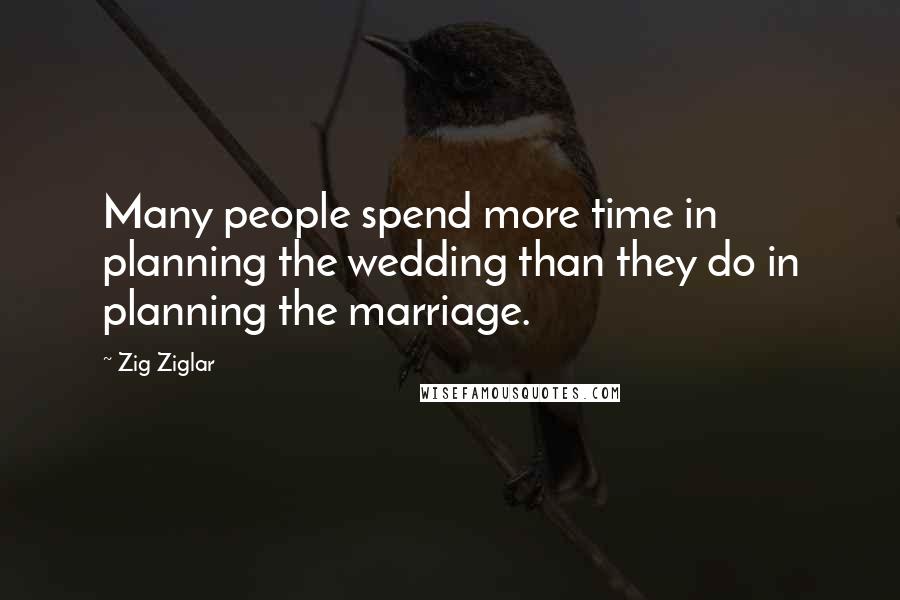 Zig Ziglar Quotes: Many people spend more time in planning the wedding than they do in planning the marriage.