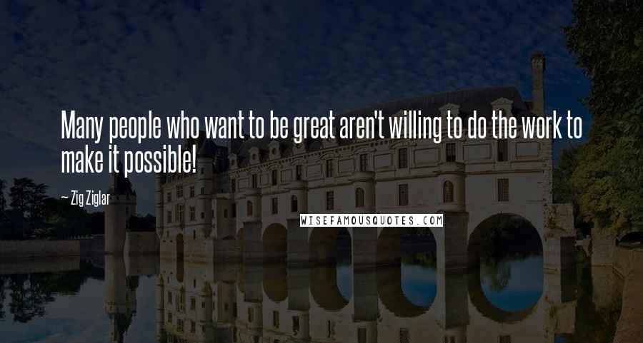 Zig Ziglar Quotes: Many people who want to be great aren't willing to do the work to make it possible!