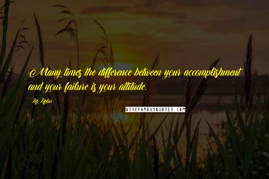 Zig Ziglar Quotes: Many times the difference between your accomplishment and your failure is your attitude.
