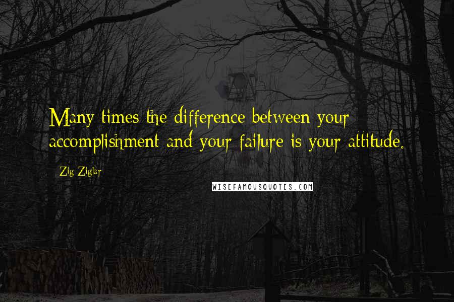 Zig Ziglar Quotes: Many times the difference between your accomplishment and your failure is your attitude.