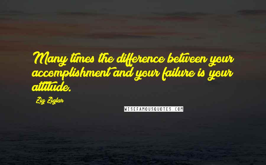 Zig Ziglar Quotes: Many times the difference between your accomplishment and your failure is your attitude.