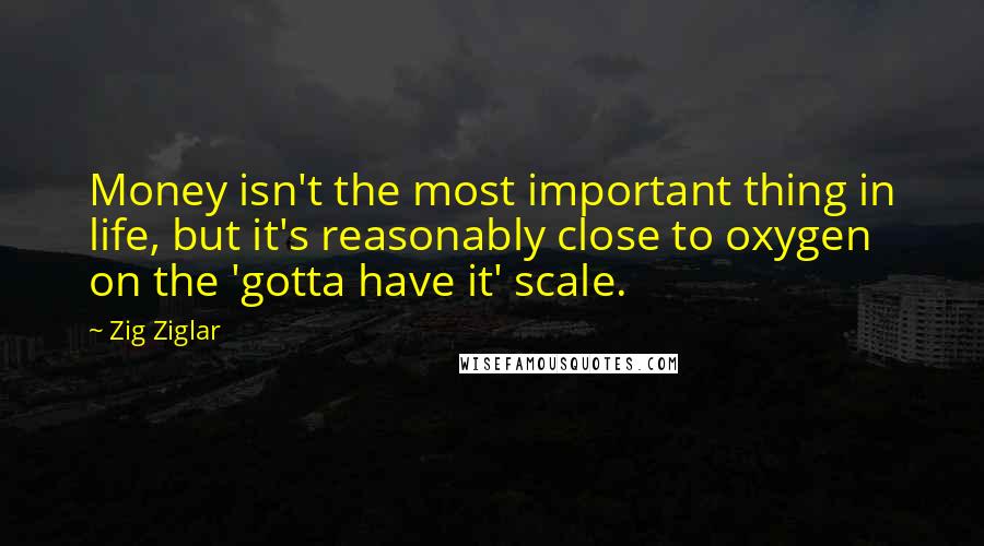 Zig Ziglar Quotes: Money isn't the most important thing in life, but it's reasonably close to oxygen on the 'gotta have it' scale.