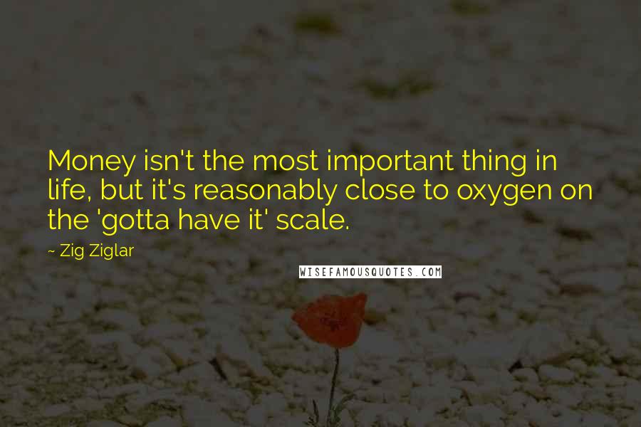 Zig Ziglar Quotes: Money isn't the most important thing in life, but it's reasonably close to oxygen on the 'gotta have it' scale.