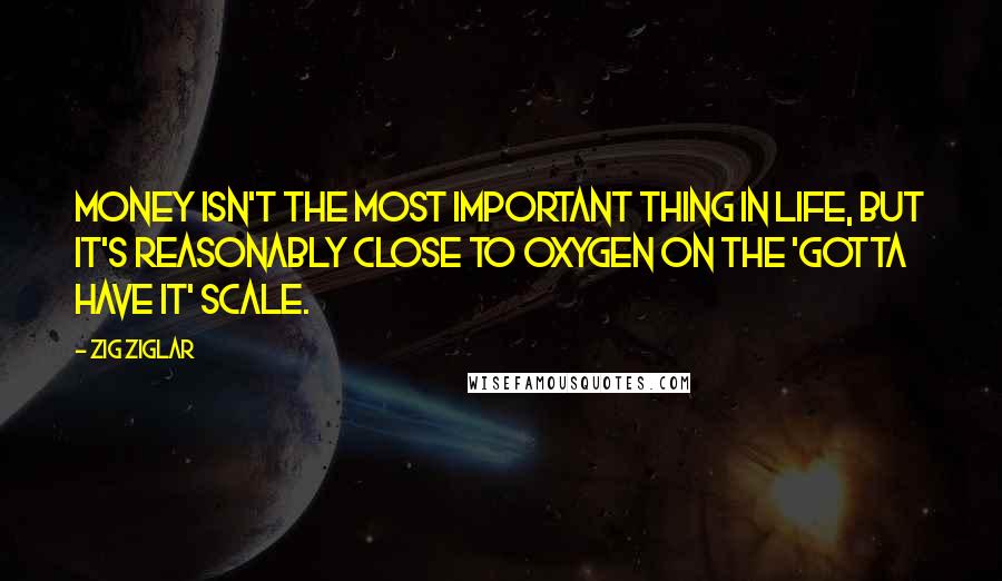 Zig Ziglar Quotes: Money isn't the most important thing in life, but it's reasonably close to oxygen on the 'gotta have it' scale.