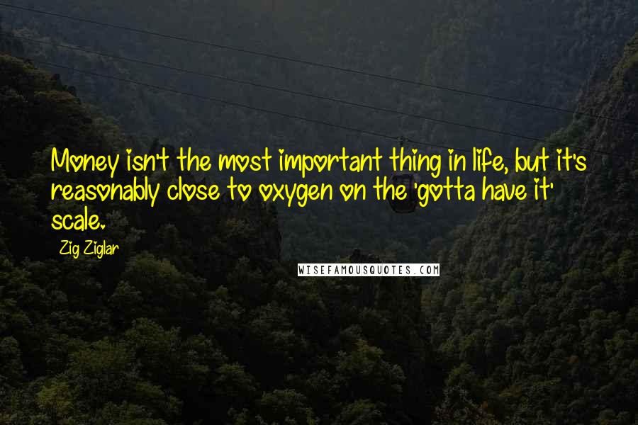 Zig Ziglar Quotes: Money isn't the most important thing in life, but it's reasonably close to oxygen on the 'gotta have it' scale.