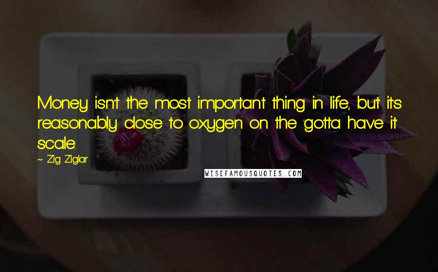 Zig Ziglar Quotes: Money isn't the most important thing in life, but it's reasonably close to oxygen on the 'gotta have it' scale.