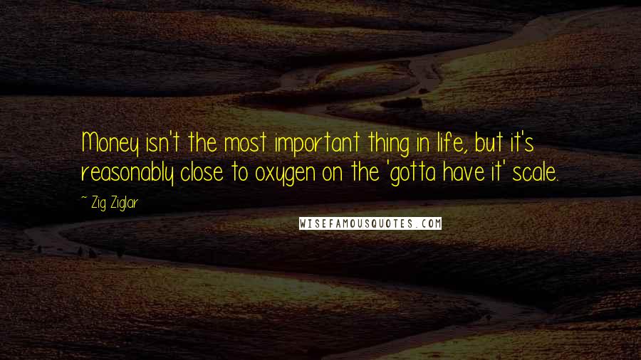 Zig Ziglar Quotes: Money isn't the most important thing in life, but it's reasonably close to oxygen on the 'gotta have it' scale.