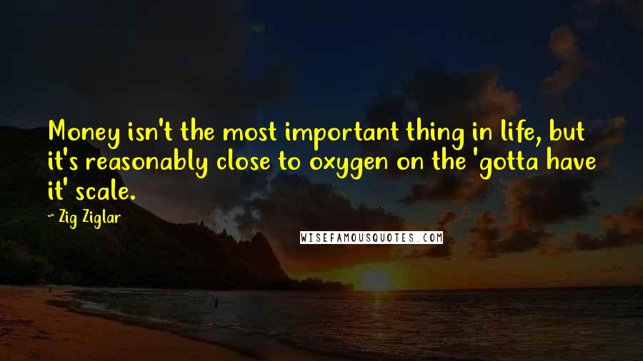 Zig Ziglar Quotes: Money isn't the most important thing in life, but it's reasonably close to oxygen on the 'gotta have it' scale.