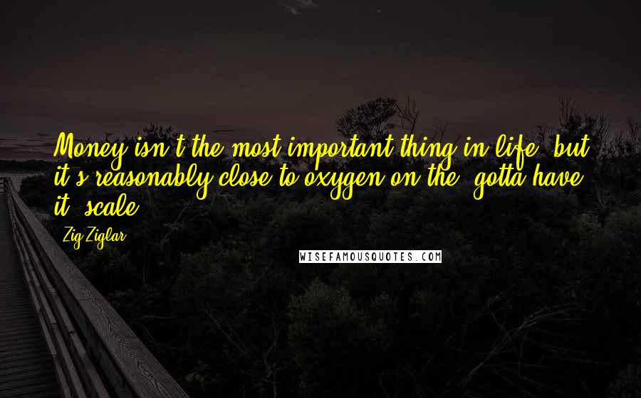 Zig Ziglar Quotes: Money isn't the most important thing in life, but it's reasonably close to oxygen on the 'gotta have it' scale.