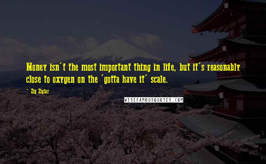 Zig Ziglar Quotes: Money isn't the most important thing in life, but it's reasonably close to oxygen on the 'gotta have it' scale.