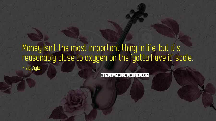 Zig Ziglar Quotes: Money isn't the most important thing in life, but it's reasonably close to oxygen on the 'gotta have it' scale.